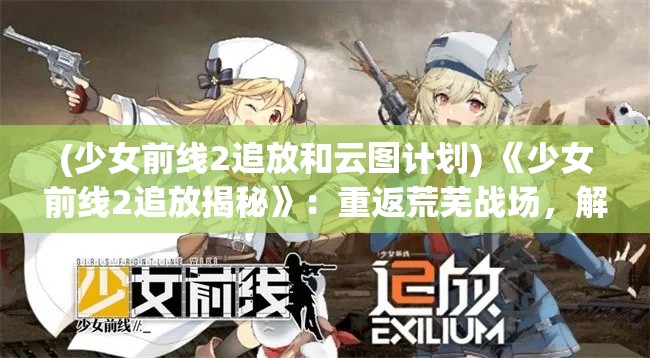 (少女前线2追放和云图计划) 《少女前线2追放揭秘》：重返荒芜战场，解锁命运之门—战斗与策略的融合如何改变游戏格局？